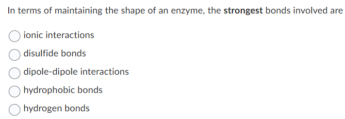In terms of maintaining the shape of an enzyme, the strongest bonds involved are
ionic interactions
disulfide bonds
dipole-dipole interactions
hydrophobic bonds
hydrogen bonds