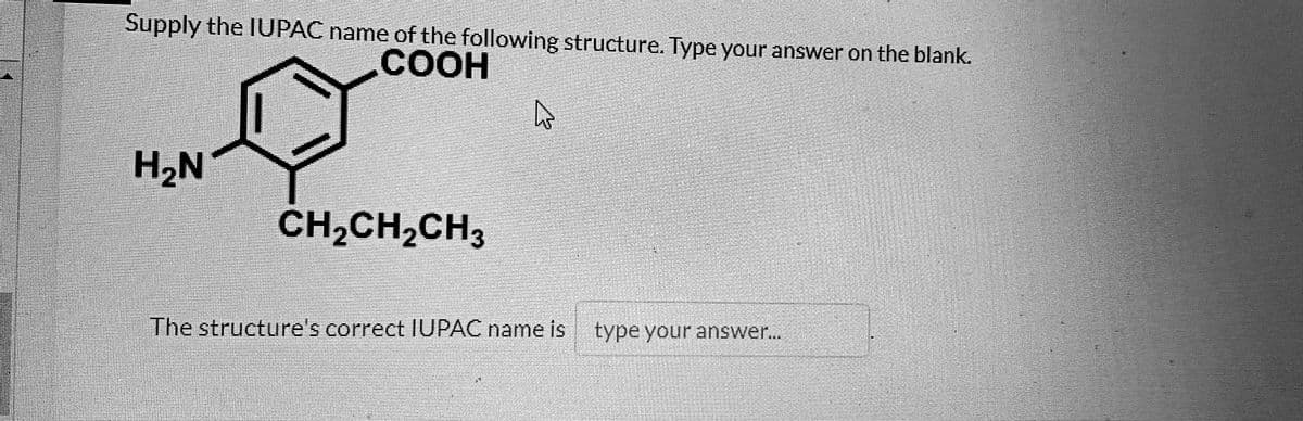 Supply the IUPAC name of the following structure. Type your answer on the blank.
COOH
H₂N
CH₂CH₂CH3
4
The structure's correct IUPAC name is type your answer....