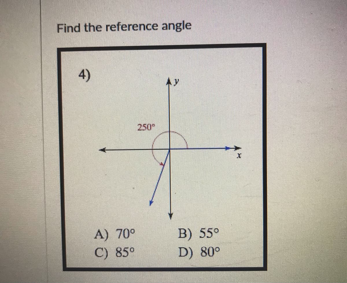 Find the reference angle
4)
250
A) 70°
C) 85°
B) 55°
D) 80°
