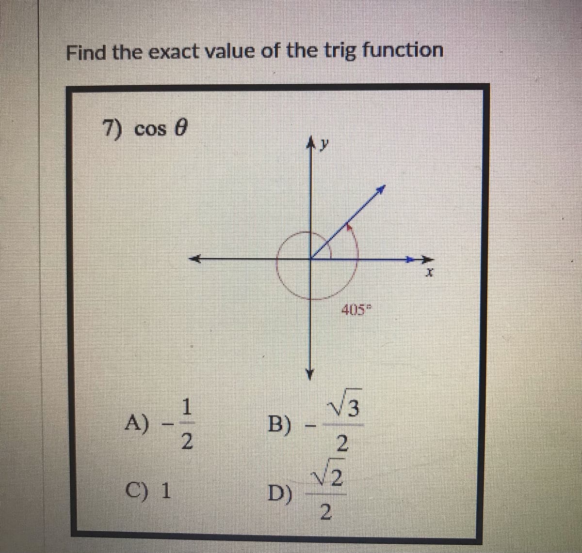Find the exact value of the trig function
7) cos 0
405
1
A) -
2.
V3
B)
C) 1
D)
2.
