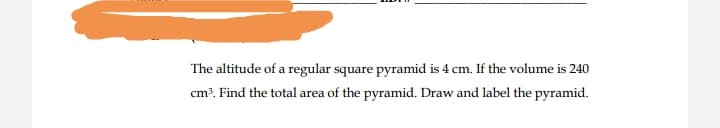 The altitude of a regular square pyramid is 4 cm. If the volume is 240
cm³. Find the total area of the pyramid. Draw and label the pyramid.
