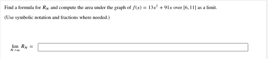 Find a formula for Ry and compute the area under the graph of f(x) = 13x² + 91x over [6, 11] as a limit.
(Use symbolic notation and fractions where needed.)
lim RN =
N-00
