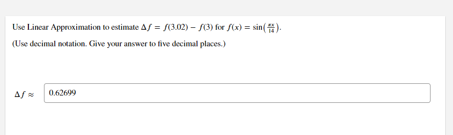 Use Linear Approximation to estimate Aƒ = f(3.02) – f(3) for f(x) = sin().
(Use decimal notation. Give your answer to five decimal places.)
Af =
0.62699
