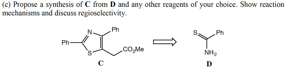 (c) Propose a synthesis of C from D and any other reagents of your choice. Show reaction
mechanisms and discuss regioselectivity.
Ph
N.
S.
Ph
Ph
.CO,Me
NH2
C
D
