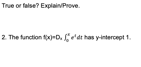 True or false? Explain/Prove.
2. The function f(x)=Dx S etdt has y-intercept 1.
