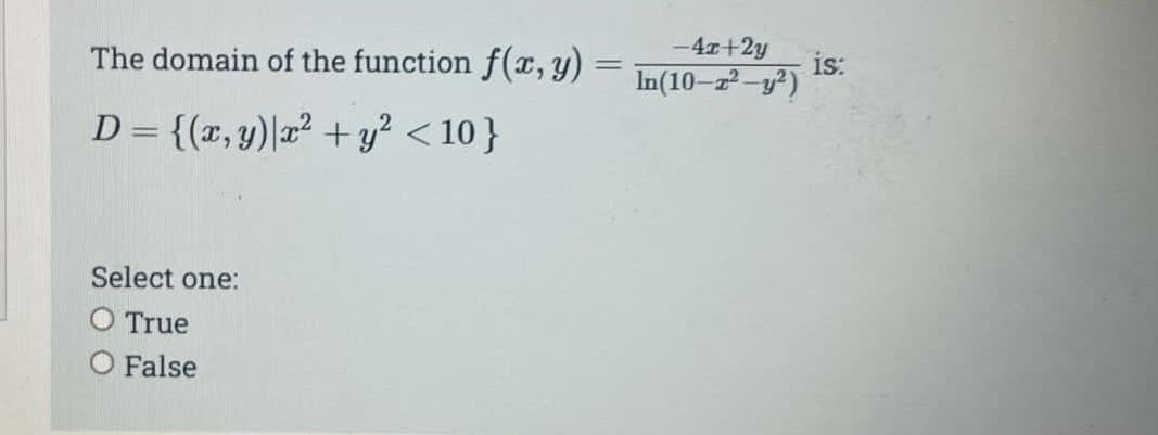 The domain of the function f(x, y) =
D = {(x, y) x² + y² <10}
Select one:
O True
O False
-4x+2y
In(10-2²-y²)
is: