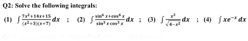 Q2: Solve the following integrals:
(1) 7x²+14x+15
x+15 dx ;
(x²+3)(x+7)
(2) sin6 x+cos6 x
sin ³ x cos³ x
dx
(3) √√√dx
4-x²
; (3) 7
dx (4) fxe¯* dx