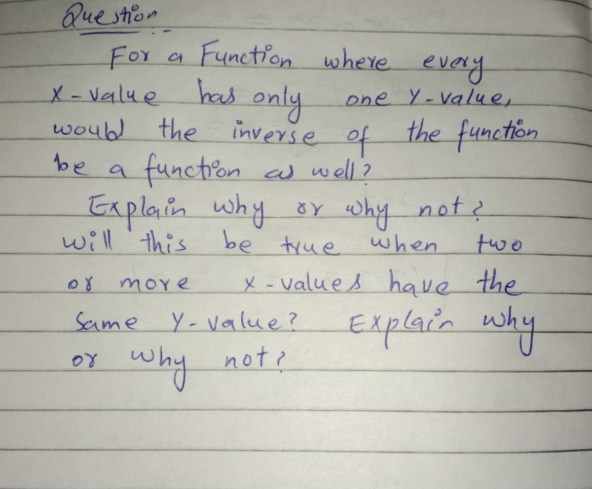 Question
For a
X-value
would
the
inverse of
be a function as well?
or
Function where every
one Y-value,
more
Same
has only
Explain why or why not?
will this be true
when
two
x-values have the
Y-value? Explain why
the function
why not?