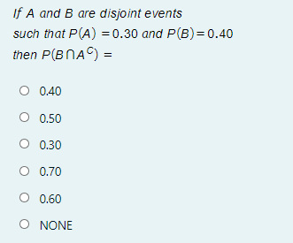 If A and B are disjoint events
such that P(A) = 0.30 and P(B)=0.40
then P(BNAC) =
O 0.40
O 0.50
O 0.30
O 0.70
O 0.60
O NONE
