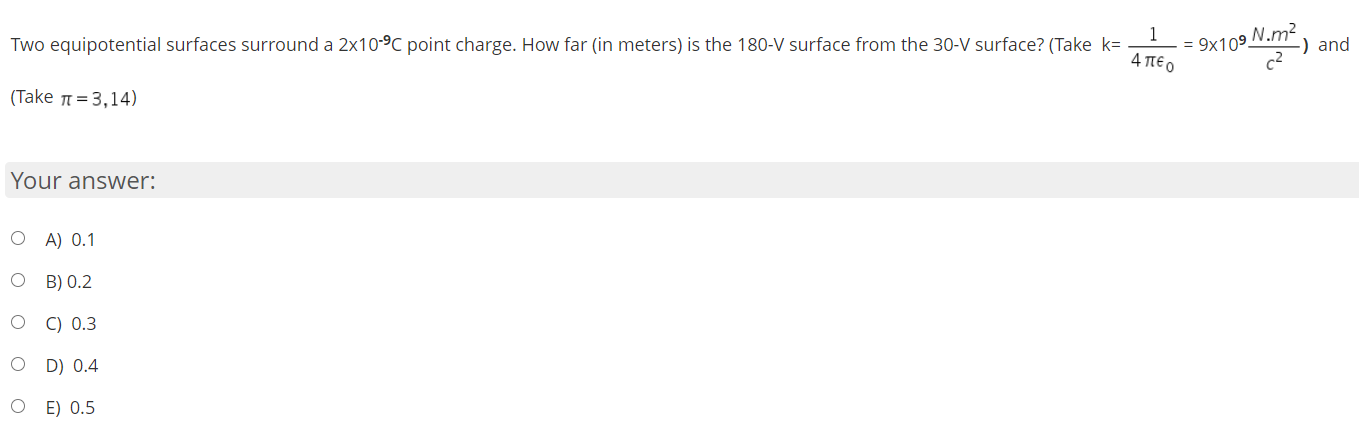 1
Two equipotential surfaces surround a 2x10-9C point charge. How far (in meters) is the 180-V surface from the 30-V surface? (Take k=
= 9x109 N.m) and
4 πεο
(Take 1 =3,14)

