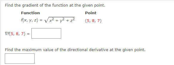 Find the gradient of the function at the given point.
Function
Point
f(x, y, z) =
x² + y² + z²
(5, 8, 7)
Vf(5, 8, 7) =
Find the maximum value of the directional derivative at the given point.

