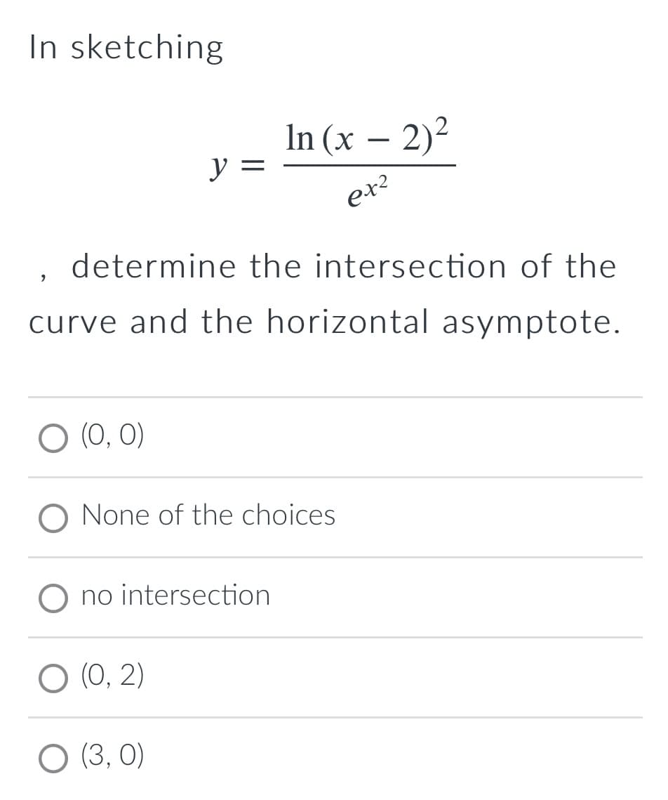 In sketching
In (x - 2)²
y =
ex²
determine the intersection of the
"
curve and the horizontal asymptote.
O (0, 0)
O None of the choices
O no intersection
O (0, 2)
(3, 0)