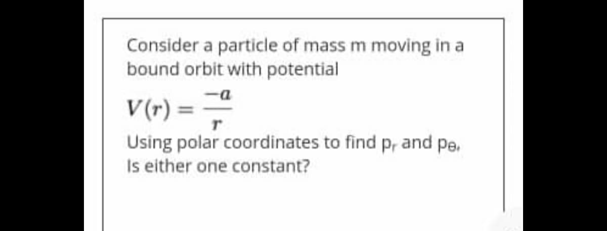 Consider a particle of mass m moving in a
bound orbit with potential
V (r) =
Using polar coordinates to find p, and pe.
Is either one constant?
