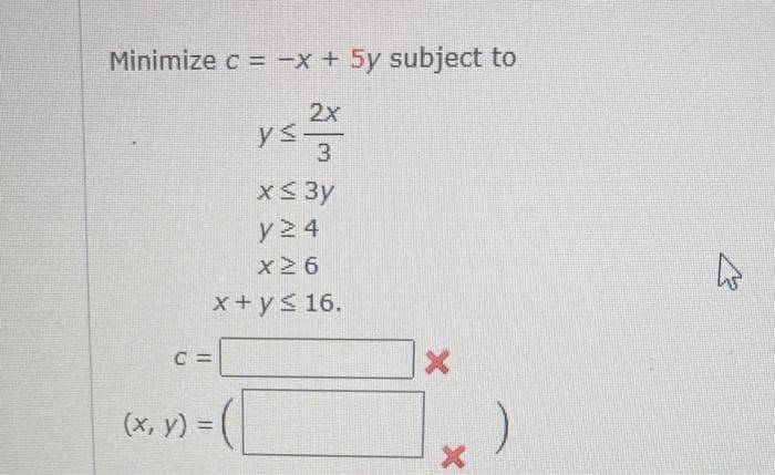 Minimize c = -x + 5y subject to
2x
C
ys. 3
x ≤ 3y
y24
x 26
x + y ≤ 16.
(x, y) =
([
:)