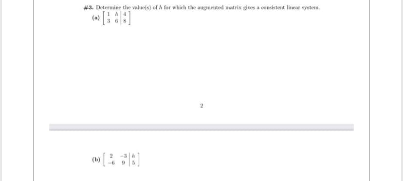 #3. Determine the value(s) of h for which the augmented matrix gives a consistent linear system.
(b)
36
2
2