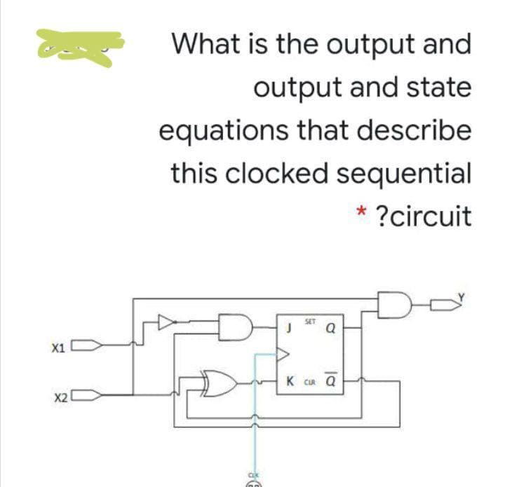 What is the output and
output and state
equations that describe
this clocked sequential
* ?circuit
SET
X1
K CUR Q
X2
