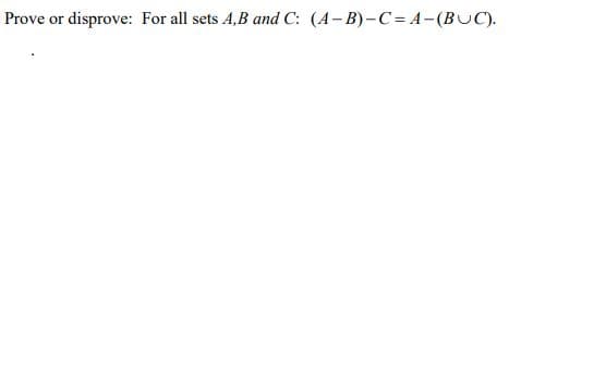 Prove or disprove: For all sets 4,B and C: (A-B)-C= A-(BUC).
