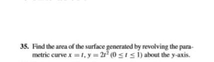 35. Find the area of the surface generated by revolving the para-
metric curve x = 1, y = 2r2 (0 <1s 1) about the y-axis.
