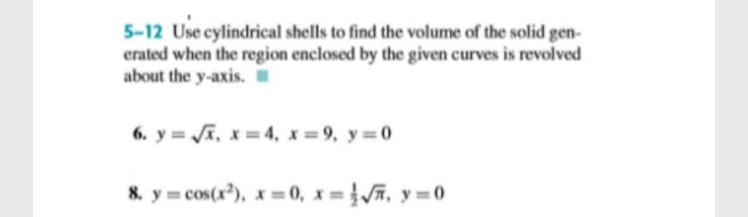 5-12 Use cylindrical shells to find the volume of the solid gen-
erated when the region enclosed by the given curves is revolved
about the y-axis.
6. y = JA, x = 4, x =9, y=0
8. y = cos(x³), x = 0, x = {/ñ, y =0
