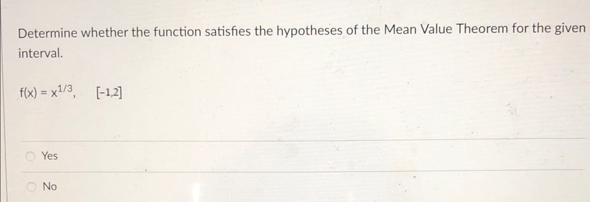 Determine whether the function satisfies the hypotheses of the Mean Value Theorem for the given
interval.
f(x) = x1/3,
[-12]
Yes
No
