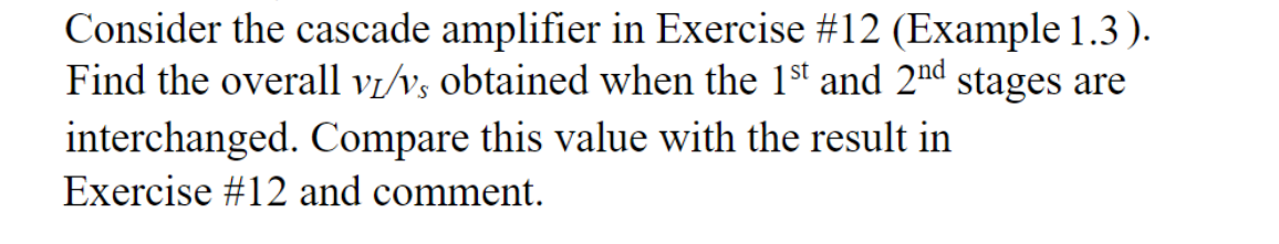 Consider the cascade amplifier in Exercise #12 (Example 1.3).
Find the overall v₁/v, obtained when the 1st and 2nd stages are
interchanged. Compare this value with the result in
Exercise #12 and comment.