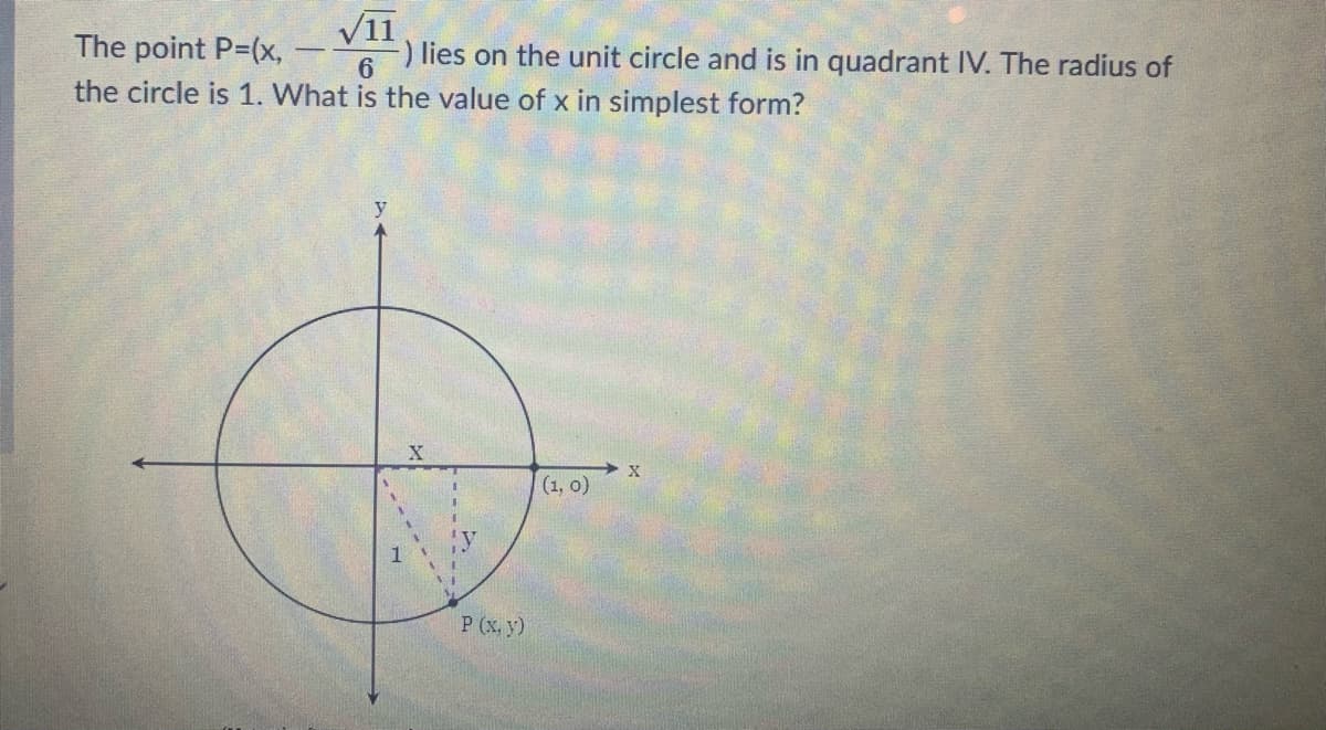 V11
) lies on the unit circle and is in quadrant IV. The radius of
The point P-(x,
6.
the circle is 1. What is the value of x in simplest form?
(1, o)
1
P (x, y)
