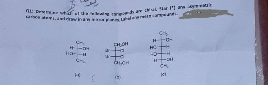 carbon atoms, and draw in any mirror planes, Label any meso compounds.
CH3
-O-
H-
CH3
H OH
HO H
CH,OH
Br CI
HO
HO-H
Br-
-CI
ČH3
H-
HO-
CH2OH
ČH3
(a)
(c)
(b)
