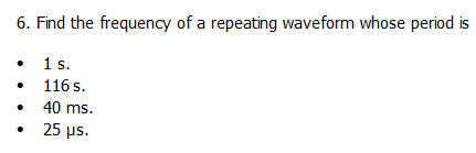 6. Find the frequency of a repeating waveform whose period is
1s.
116 s.
40 ms.
25 us.
