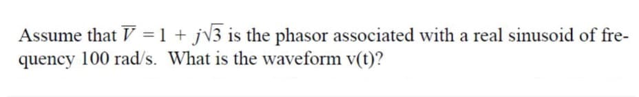 Assume that V = 1 + j√3 is the phasor associated with a real sinusoid of fre-
quency 100 rad/s. What is the waveform v(t)?