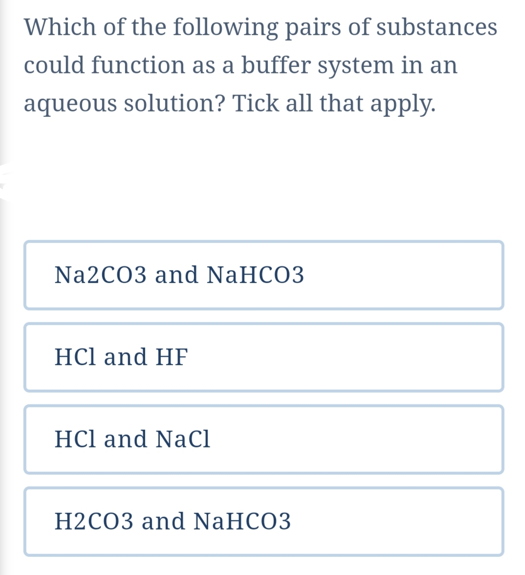 Which of the following pairs of substances
could function as a buffer system in an
aqueous solution? Tick all that apply.
Na2CO3 and NaHCO3
HСl and HF
HCl and NaCl
Н2СОЗ and NaHCO3
