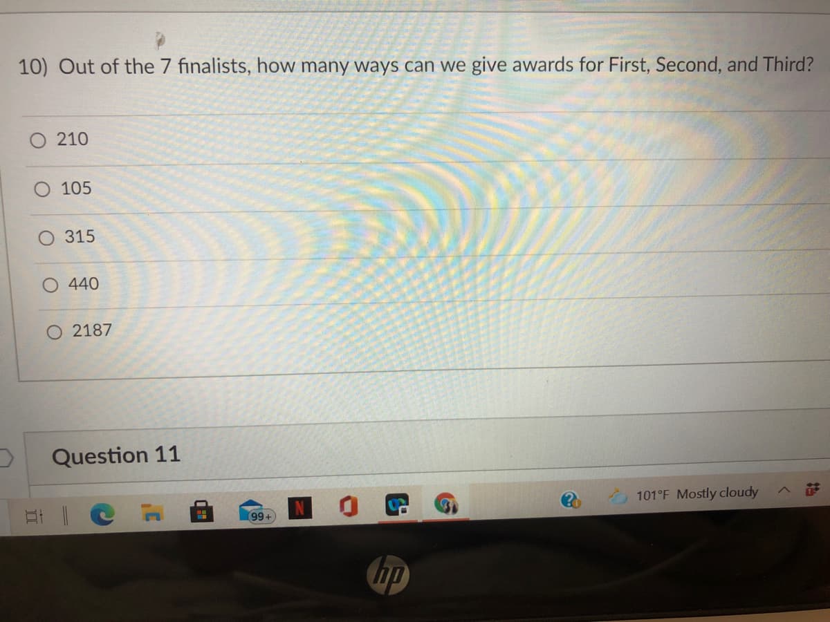 10) Out of the 7 finalists, how many ways can we give awards for First, Second, and Third?
210
105
315
440
O 2187
Question 11
101°F Mostly cloudy
99+
hp
