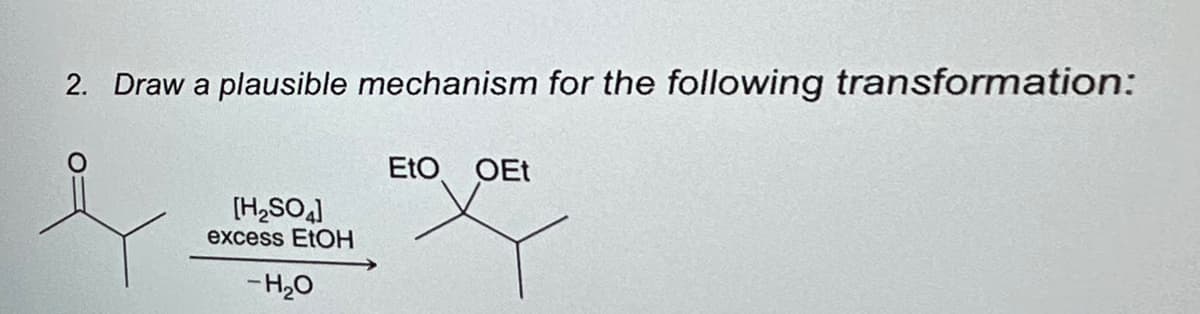 2. Draw a plausible mechanism for the following transformation:
[H₂SO4]
excess EtOH
-H₂O
EtO OEt