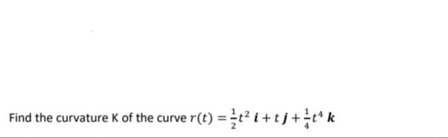 Find the curvature K of the curve r(t) =t² i+tj+÷t* k
