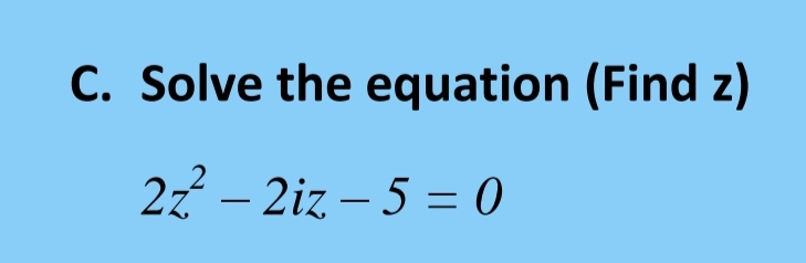 C. Solve the equation (Find z)
2z – 2iz – 5 = 0
