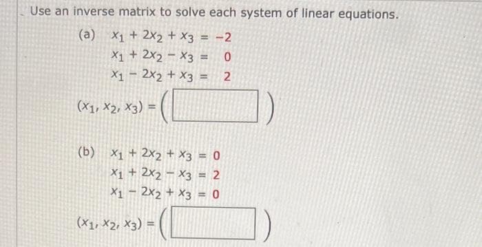 Use an inverse matrix to solve each system of linear equations.
(a) x₁ + 2x2 + x3 = -2
X1 + 2X2 X3 = 0
x12x2 + x3 = 2
(X1, X2, X3) =
(b) x₁ + 2x2 + x3 = 0
X1 + 2x2x3 = 2
X1 - 2x2 + x3 = 0
(X1, X2, X3) =