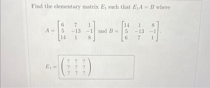 Find the elementary matrix E₁ such that E₁A= B where
A =
E₁ =
6
5
14
7
-13 -1 and B = 5 -13
1
8
6
7
?
? ?
?
?
?
? ? ?
14 1 8
-1
1