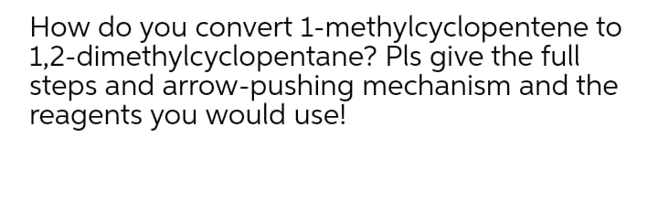 How do you convert 1-methylcyclopentene to
1,2-dimethylcyclopentane? Pls give the full
steps and arrow-pushing mechanism and the
reagents you would use!
