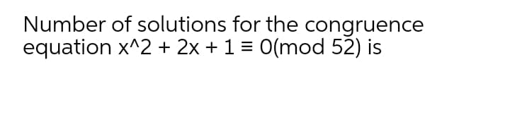 Number of solutions for the congruence
equation x^2 + 2x + 1 = 0(mod 52) is
