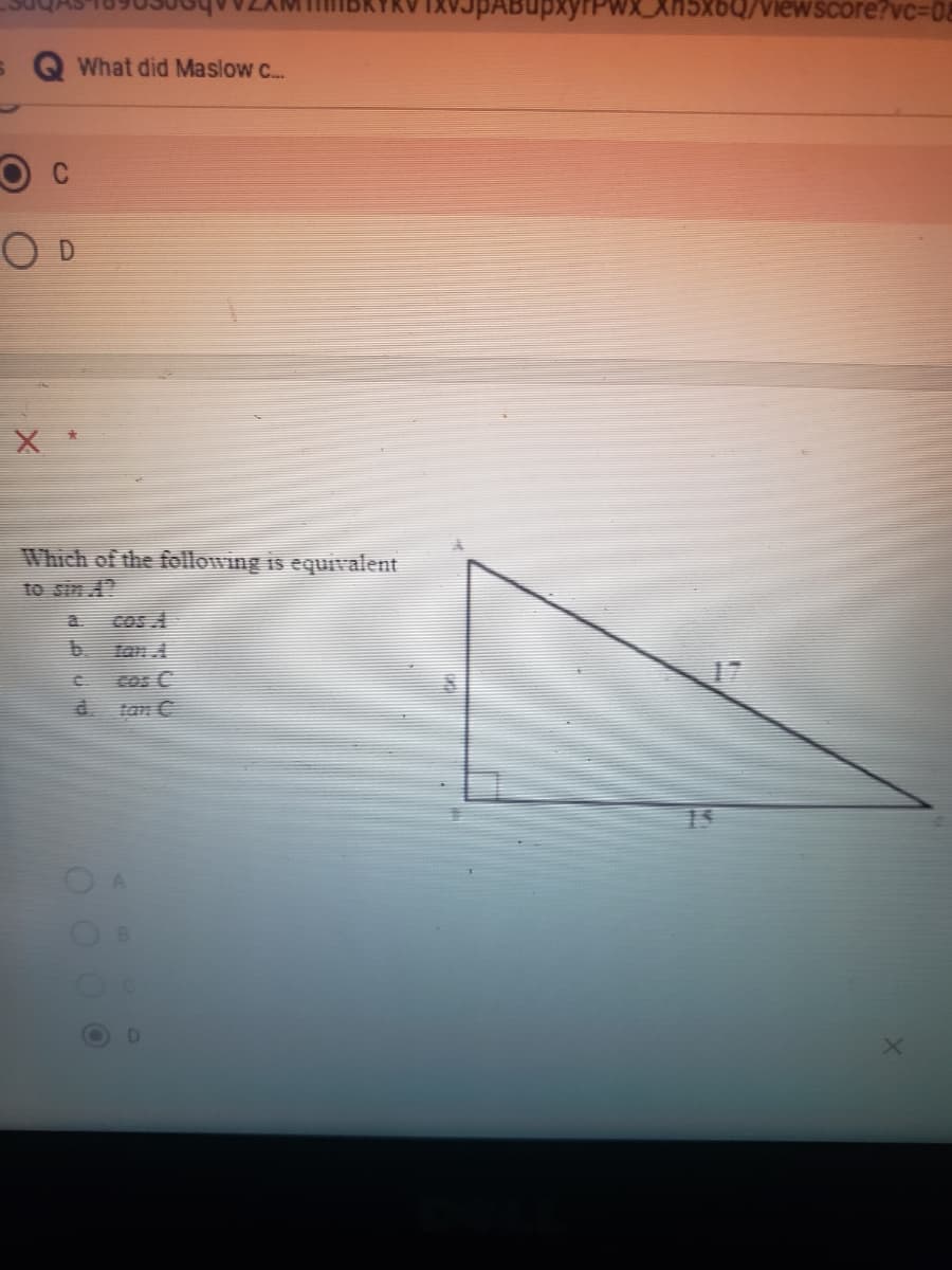 IXVJpABupxyrPwX_Xn5x6Q/viewscore?vc%3D0
What did Maslow c..
O D
大
Which of the following is equivalent
to sin 4?
cos A
b.
tan A
Cos C
tan C
OO 0 0
