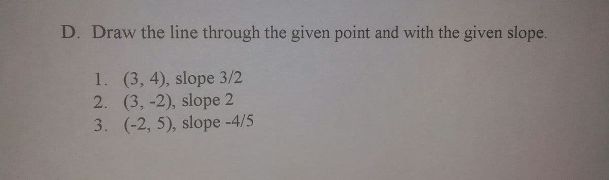 D. Draw the line through the given point and with the given slope.
1. (3, 4), slope 3/2
2. (3, -2), slope 2
3. (-2, 5), slope -4/5
