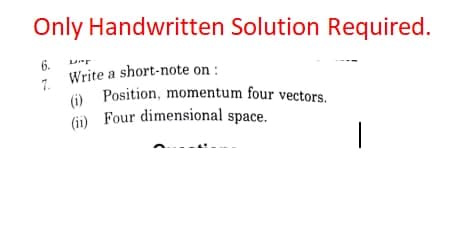 Only Handwritten Solution Required.
6.
Write a short-note on :
7.
(i) Position, momentum four vectors.
Gi) Four dimensional space.
