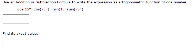 Use an Addition or Subtraction Formula to write the expression as a trigonometric function of one number.
cos(15°) cos(75°) – sin(15°) sin(750)
Find its exact value.
