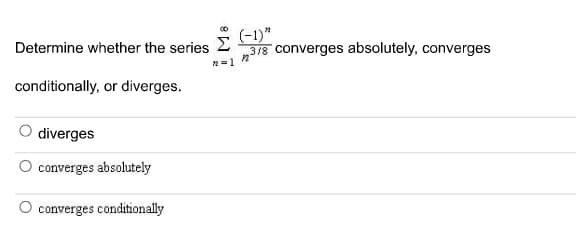 (-1)"
318 converges absolutely, converges
Determine whether the series
Σ
conditionally, or diverges.
diverges
converges absolutely
converges conditionally

