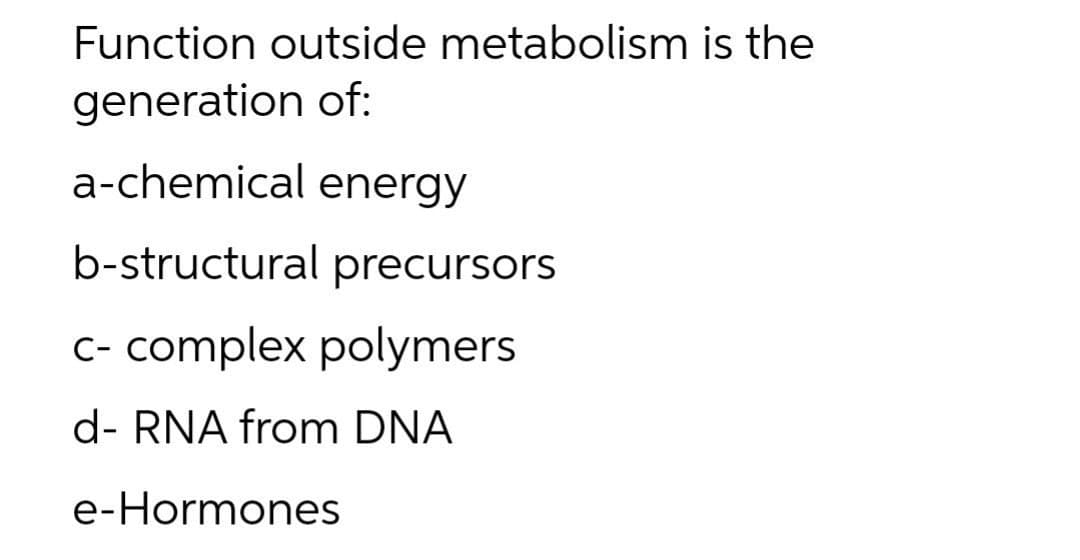 Function outside metabolism is the
generation of:
a-chemical energy
b-structural precursors
c- complex polymers
d- RNA from DNA
e-Hormones

