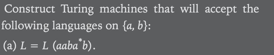Construct Turing machines that will accept the
following languages on {a, b}:
(a) L = L (aaba"b).
