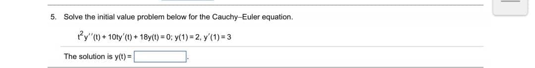5. Solve the initial value problem below for the Cauchy-Euler equation.
ty"(t) + 10ty'(t) + 18y(t) = 0; y(1) = 2, y'(1) = 3
The solution is y(t) =
