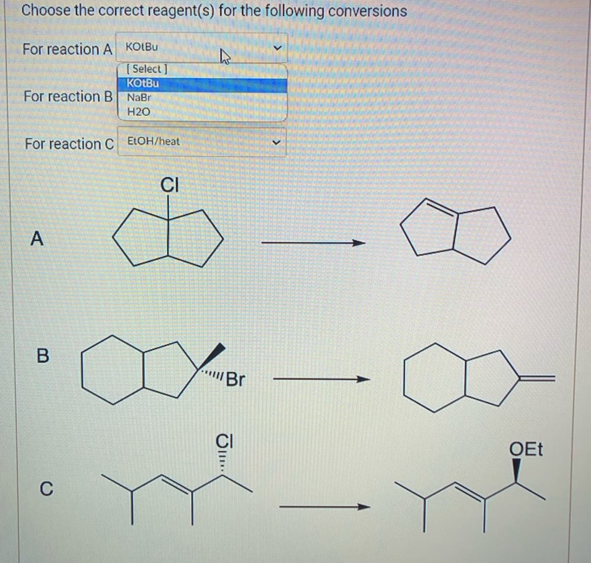 Choose the correct reagent(s) for the following conversions
For reaction A KOLBU
[Select]
KOtBu
For reaction B
For reaction C EtOH/heat
A
B
NaBr
H20
C
h
CI
Ġ
"Br
III.
OEt