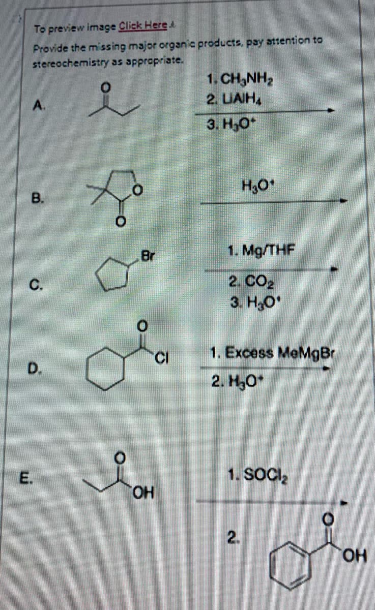 To preview image Click Here
Provide the missing major organic products, pay attention to
stereochemistry as appropriate.
B.
C.
D.
E.
Br
OH
CI
1 CHÍNH
2. LAH
3. H₂O*
H₂O*
1. Mg/THF
2. CO2
3. H₂O
1. Excess MeMgBr
2. H₂O*
1. SOCI₂
2.
=O
OH