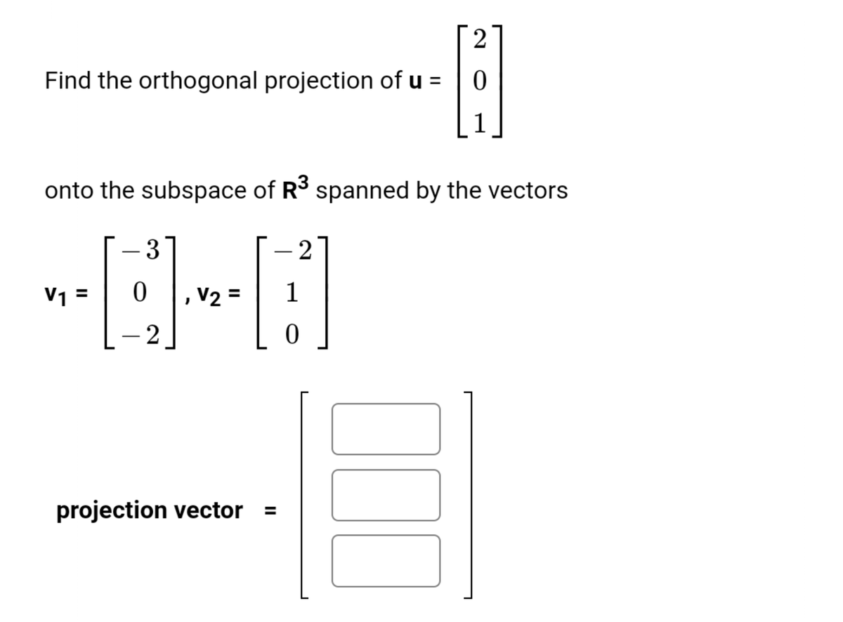 2
Find the orthogonal projection of u =
1
onto the subspace of R3 spanned by the vectors
3
2
V1 =
,V2 =
1
projection vector

