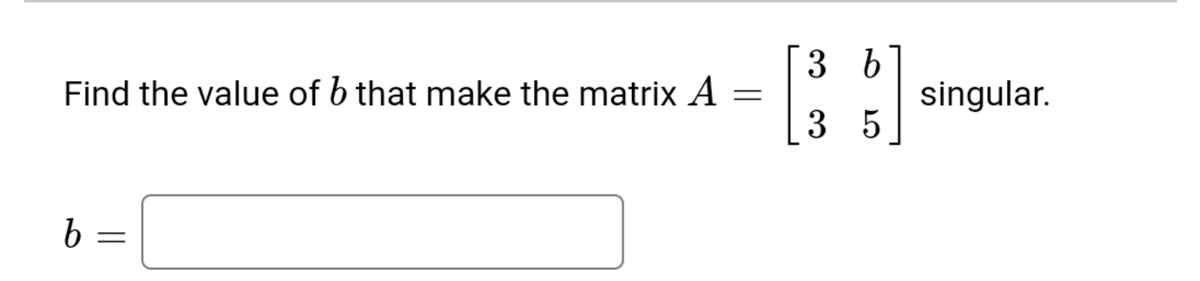3 b
Find the value of b that make the matrix A
singular.
3 5
